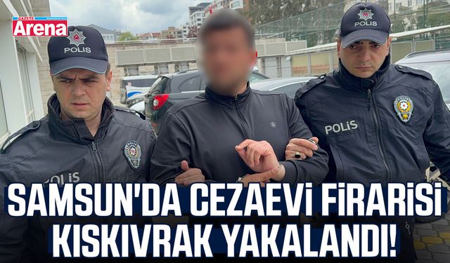 Samsun'da cezaevi firarisi kıskıvrak yakalandı!