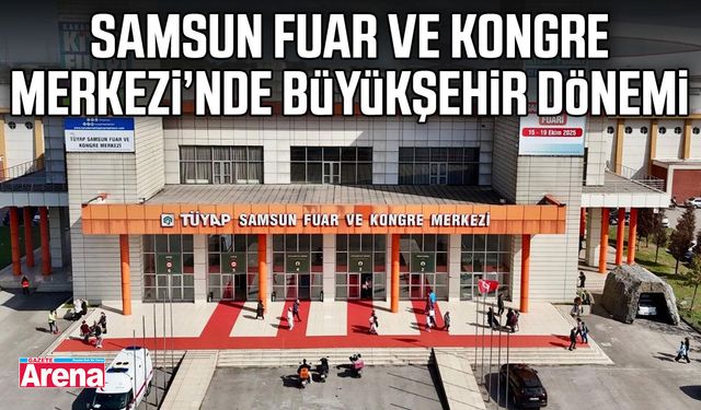 Samsun Fuar ve Kongre Merkezi’nde Büyükşehir dönemi