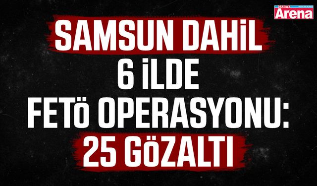 Samsun dahil 6 ilde FETÖ operasyonu: 25 gözaltı