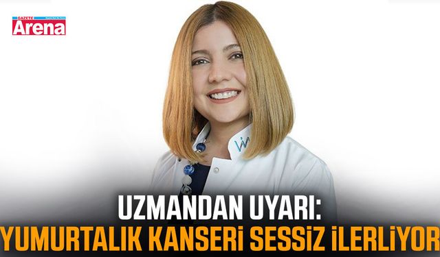 Uzmandan uyarı: Yumurtalık kanseri sessiz ilerliyor