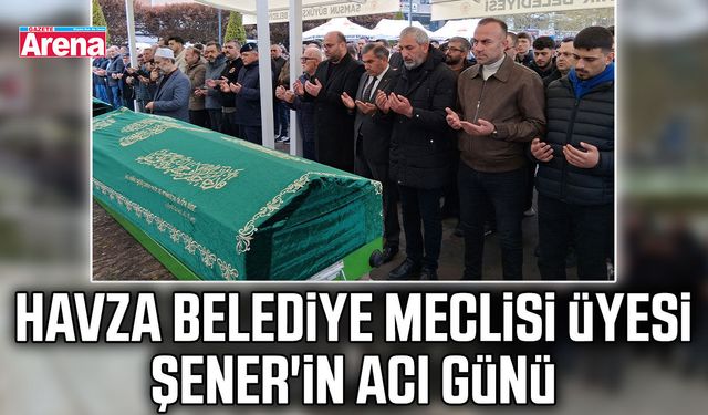 Havza Belediye Meclisi Üyesi Şener'in acı günü