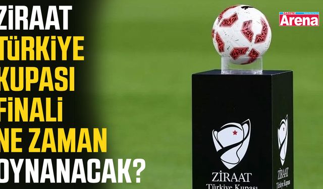 Ziraat Türkiye Kupası finali ne zaman oynanacak?