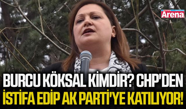 Burcu Köksal kimdir? CHP'den istifa edip AK Parti'ye katılıyor!