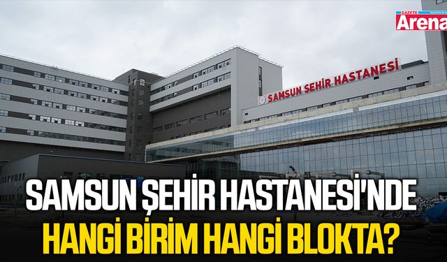 Samsun Şehir Hastanesi'nde hangi birim hangi blokta?