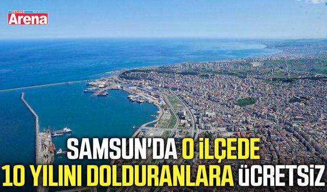 Samsun'da o ilçede 10 yılını dolduranlara ücretsiz