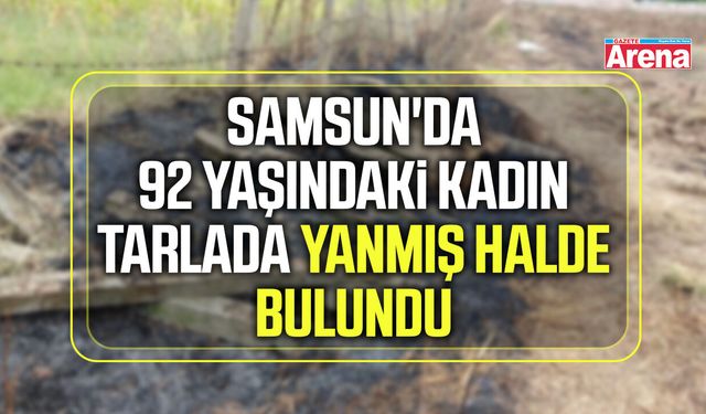 Samsun'da 92 yaşındaki kadın tarlada yanmış halde bulundu