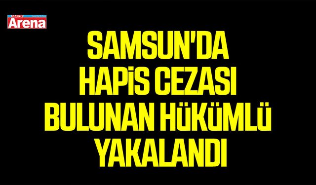Samsun'da hapis cezası bulunan hükümlü yakalandı