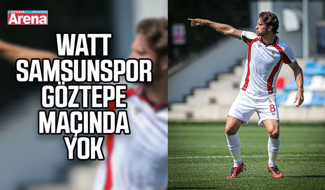 Watt Samsunspor  Göztepe maçında yok