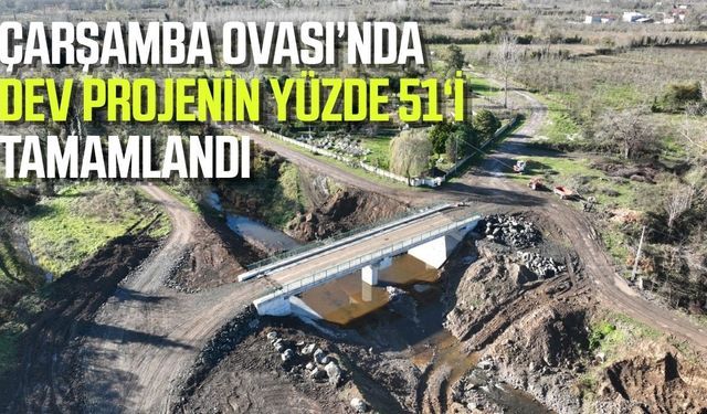 Çarşamba Ovası’nda Dev Proje! 99 Mahalleye Can Suyu Olacak
