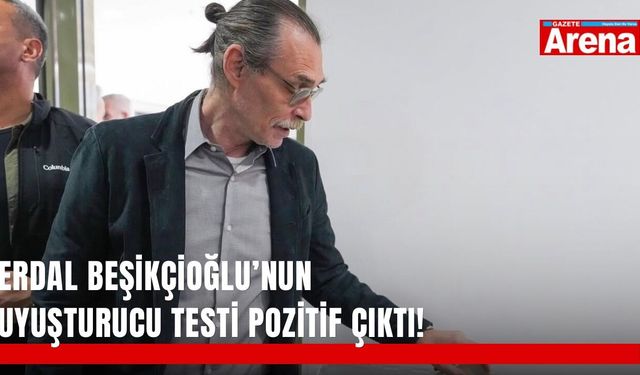 Erdal Beşikçioğlu’nun uyuşturucu testi pozitif çıktı!