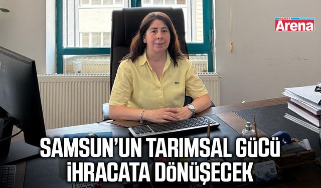 Samsun’un tarımsal gücü ihracata dönüşecek