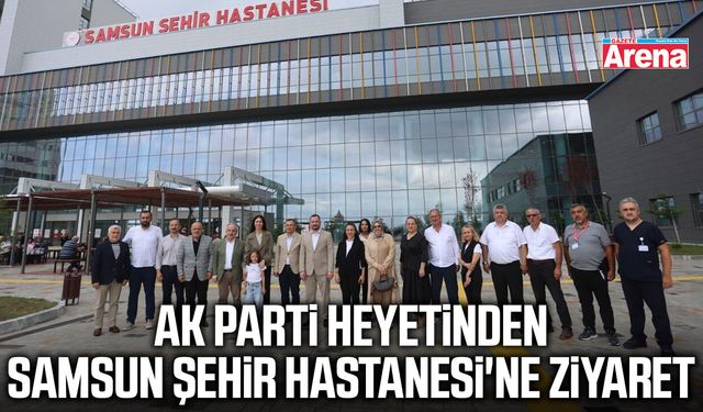 AK Parti heyetinden Samsun Şehir Hastanesi'ne ziyaret