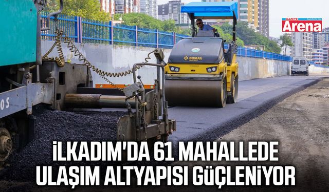 İlkadım'da 61 mahallede ulaşım altyapısı güçleniyor