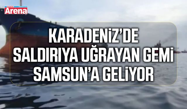 Karadeniz’de saldırıya uğrayan gemi Samsun’a geliyor