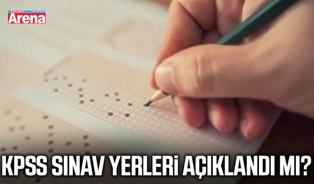 KPSS sınav yerleri açıklandı mı?
