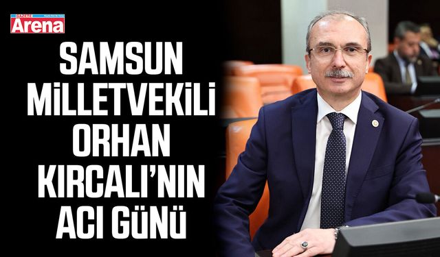 Samsun Milletvekili Orhan Kırcalı’nın acı günü