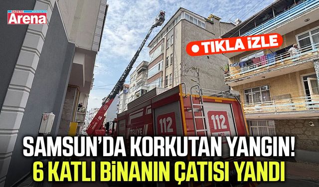 Samsun’da korkutan yangın! 6 katlı binanın çatısı yandı