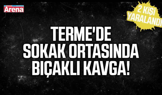 Terme'de sokak ortasında bıçaklı kavga!