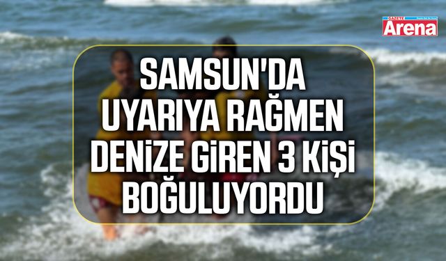 Samsun'da uyarıya rağmen denize giren 3 kişi boğuluyordu