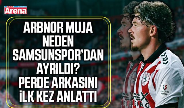 Arbnor Muja neden Samsunspor’dan ayrıldı?