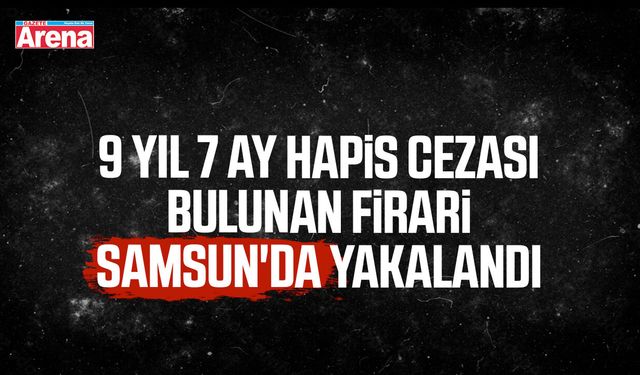 9 yıl 7 ay hapis cezası bulunan firari Samsun'da yakalandı