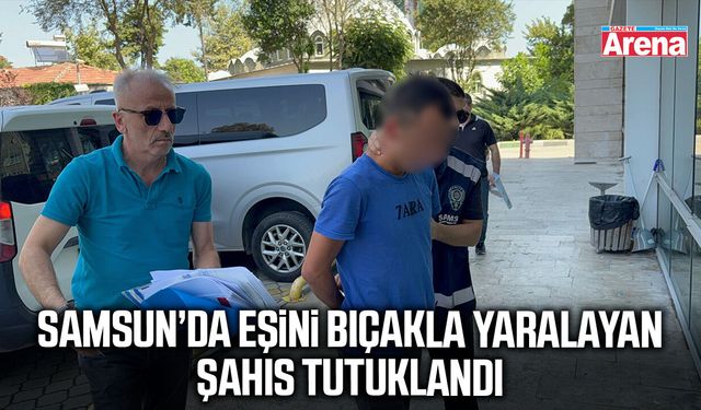 Samsun’da eşini bıçakla yaralayan şahıs tutuklandı