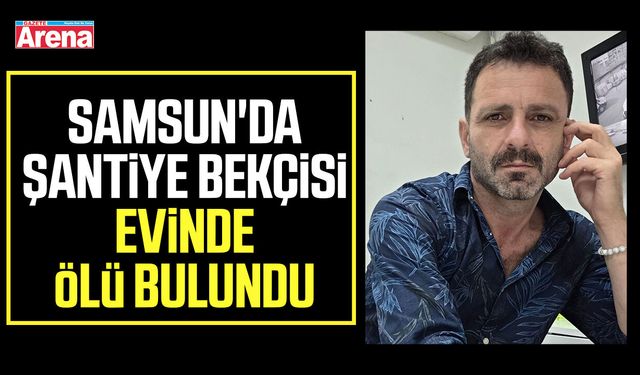 Samsun'da şantiye bekçisi evinde ölü bulundu