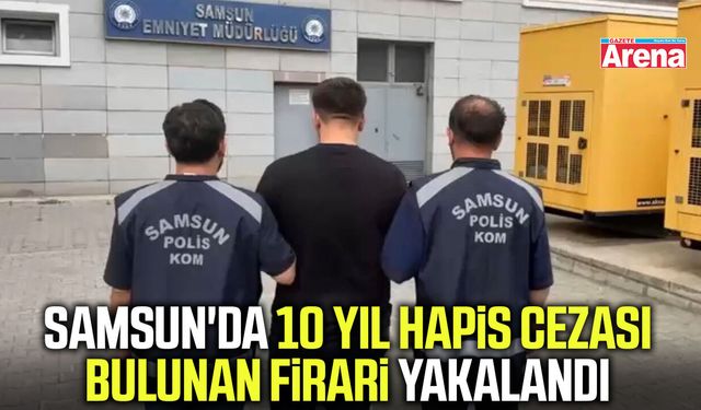 Samsun'da 10 yıl hapis cezası bulunan firari yakalandı