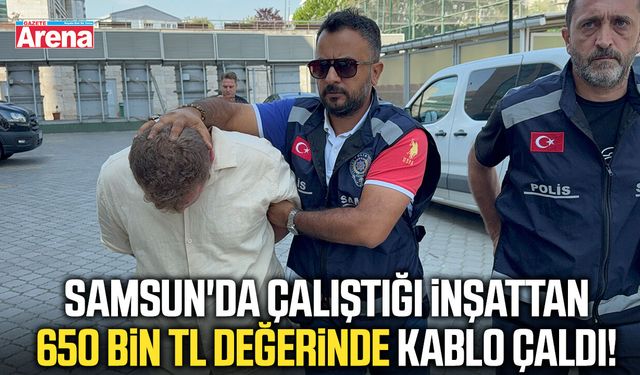 Samsun'da çalıştığı inşattan 650 bin TL değerinde kablo çaldı!