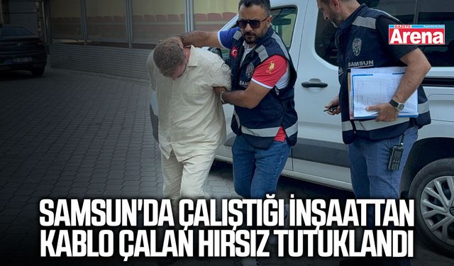 Samsun'da çalıştığı inşaattan kablo çalan hırsız tutuklandı