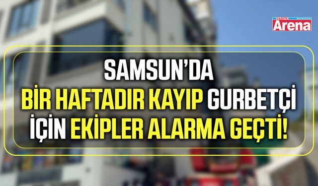 Samsun’da bir haftadır kayıp  gurbetçi için ekipler alarma geçti