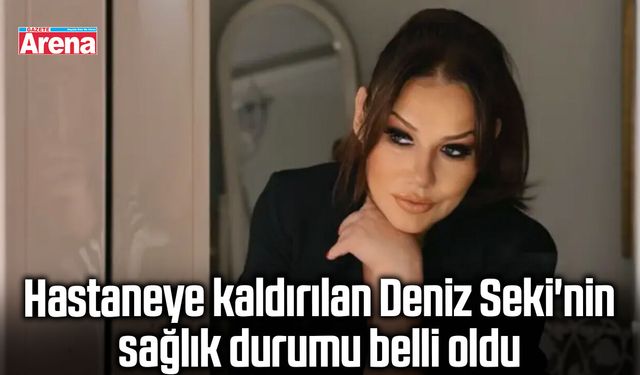 Hastaneye kaldırılan Deniz Seki'nin sağlık durumu belli oldu