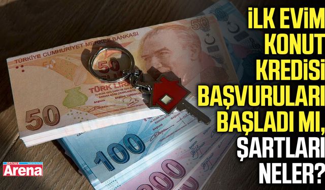 İlk Evim Konut Kredisi başvuruları başladı mı, şartları neler?