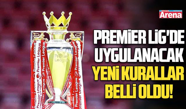 Premier Lig'de uygulanacak yeni kurallar belli oldu