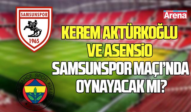 Kerem Aktürkoğlu ve Asensio Samsunspor karşılaşmasında olacak mı?