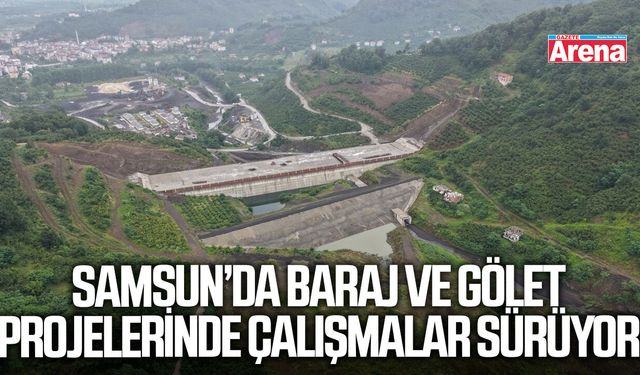 Samsun’da baraj ve gölet projelerinde çalışmalar sürüyor