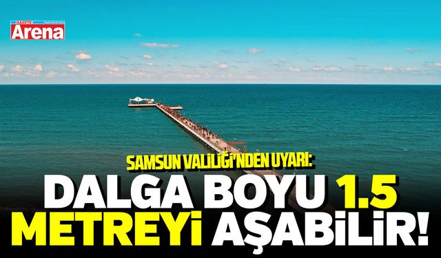 Samsun Valiliği'nden uyarı: Dalga boyu 1.5 metreyi aşabilir!