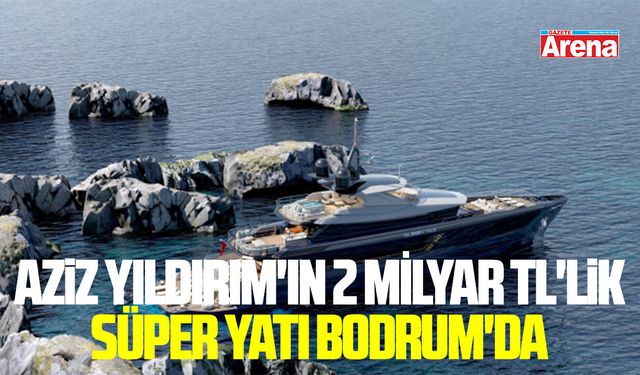 Aziz Yıldırım'ın 2 Milyar TL'lik süper yatı Bodrum'da