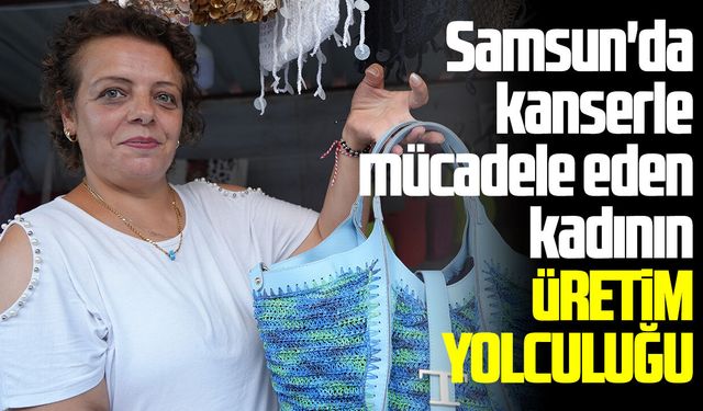 Samsun'da kanserle mücadele eden kadının üretim yolculuğu