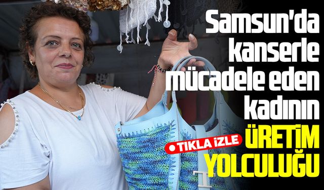 Samsun'da kanserle mücadele eden kadının üretim yolculuğu