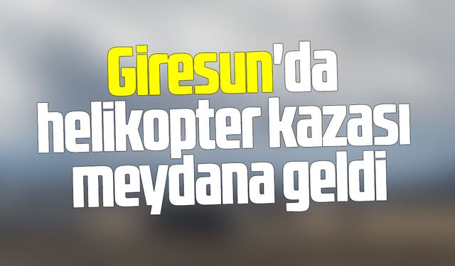 Giresun'da helikopter kazası meydana geldi