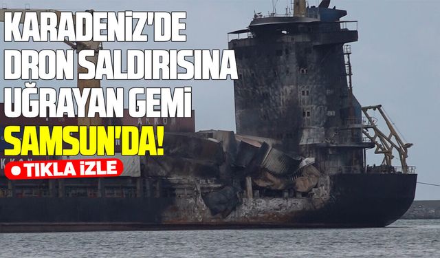Karadeniz'de dron saldırısına uğrayan gemi Samsun'da