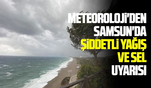 Samsun'da Meteoroloji'den şiddetli yağış ve sel uyarısı
