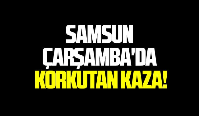 Samsun Çarşamba'da korkutan kaza!