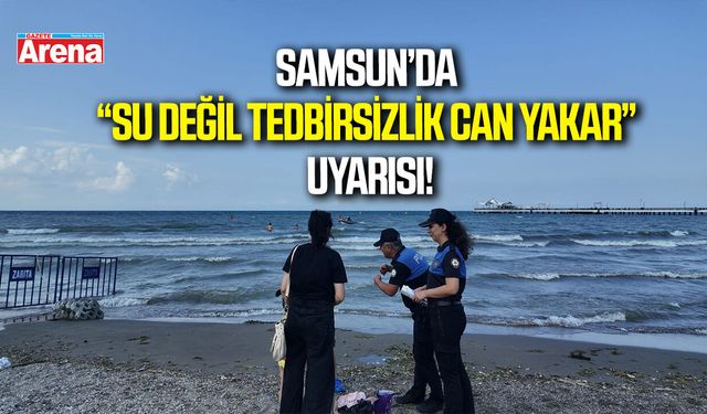 Samsun’da su değil tedbirsizlik can yakar uyarısı