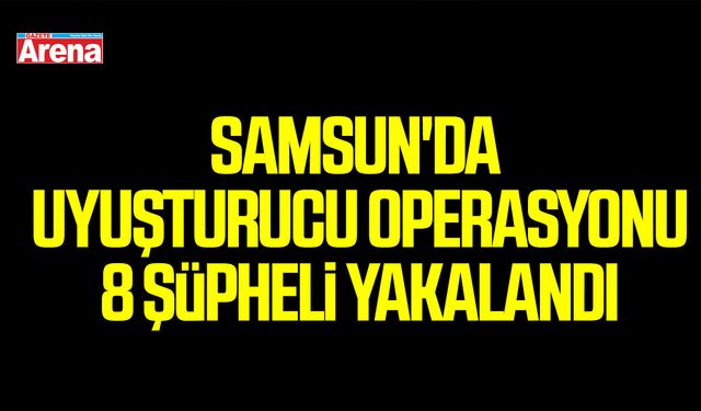 Samsun'da uyuşturucu operasyonu, 8 şüpheli yakalandı
