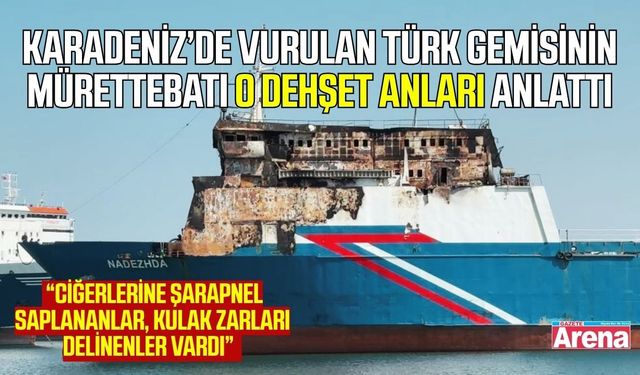 Karadeniz’de vurulan Türk gemisinin mürettebatı o anları anlattı