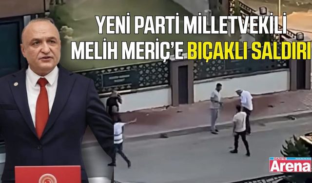Yeni Parti Milletvekili Melih Meriç bıçaklı saldırıya uğradı