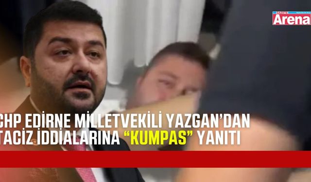 CHP Edirne Milletvekili Yazgan’dan taciz iddialarına yanıt