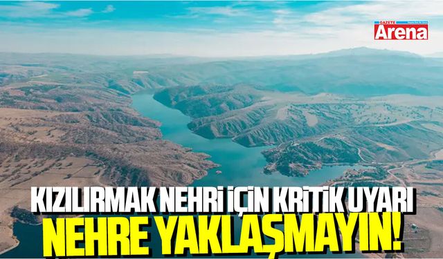 Kızılırmak Nehri için kritik uyarı: Nehre yaklaşmayın!